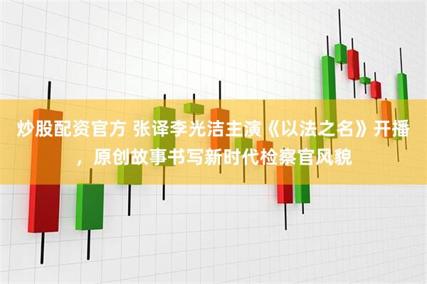 炒股配资官方 张译李光洁主演《以法之名》开播，原创故事书写新时代检察官风貌