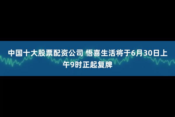 中国十大股票配资公司 悟喜生活将于6月30日上午9时正起复牌