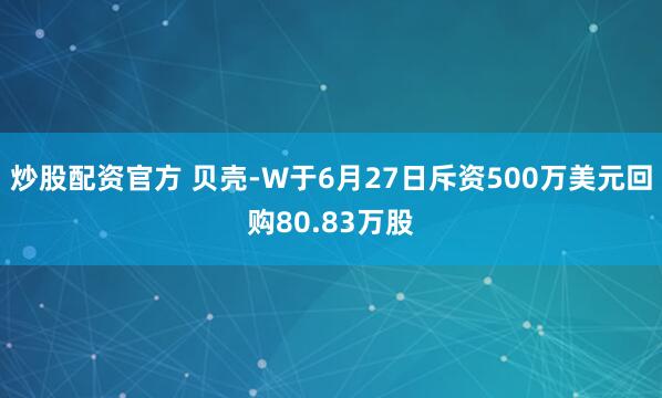 炒股配资官方 贝壳-W于6月27日斥资500万美元回购80.83万股