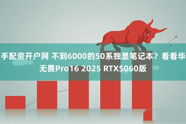 一手配资开户网 不到6000的50系独显笔记本？看看华硕无畏Pro16 2025 RTX5060版
