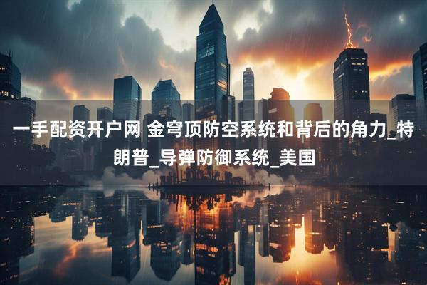 一手配资开户网 金穹顶防空系统和背后的角力_特朗普_导弹防御系统_美国