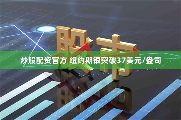 炒股配资官方 纽约期银突破37美元/盎司