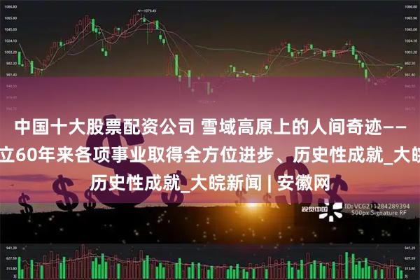 中国十大股票配资公司 雪域高原上的人间奇迹——西藏自治区成立60年来各项事业取得全方位进步、历史性成就_大皖新闻 | 安徽网