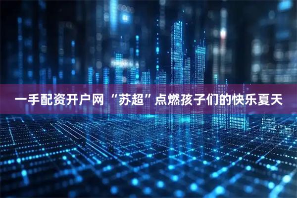 一手配资开户网 “苏超”点燃孩子们的快乐夏天