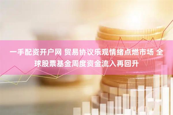 一手配资开户网 贸易协议乐观情绪点燃市场 全球股票基金周度资金流入再回升