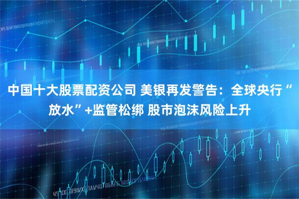 中国十大股票配资公司 美银再发警告：全球央行“放水”+监管松绑 股市泡沫风险上升