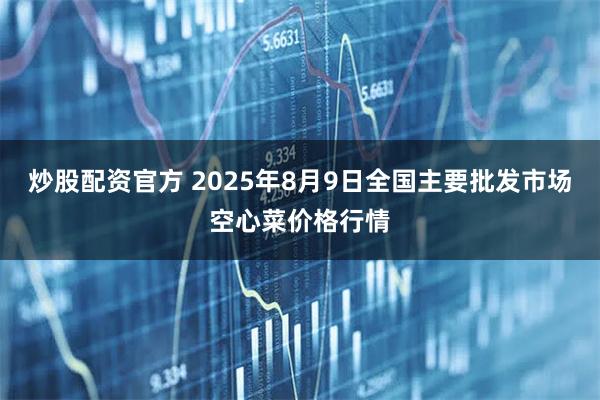 炒股配资官方 2025年8月9日全国主要批发市场空心菜价格行情