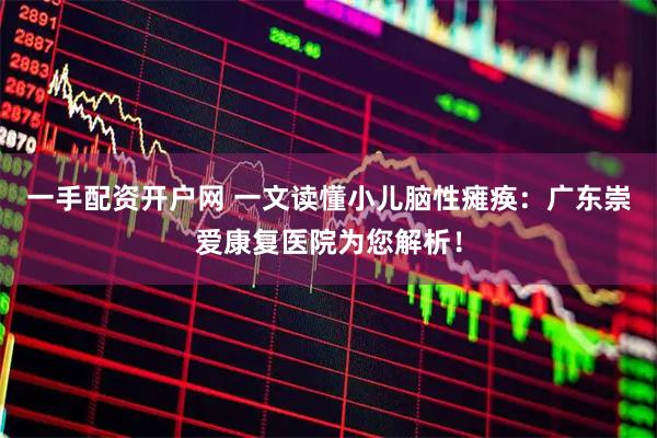 一手配资开户网 一文读懂小儿脑性瘫痪：广东崇爱康复医院为您解析！