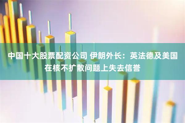 中国十大股票配资公司 伊朗外长：英法德及美国在核不扩散问题上失去信誉