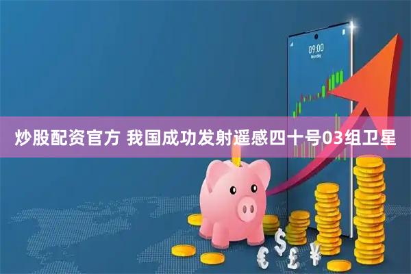 炒股配资官方 我国成功发射遥感四十号03组卫星