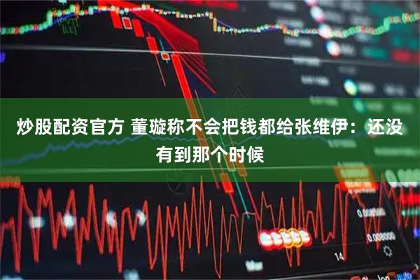 炒股配资官方 董璇称不会把钱都给张维伊：还没有到那个时候