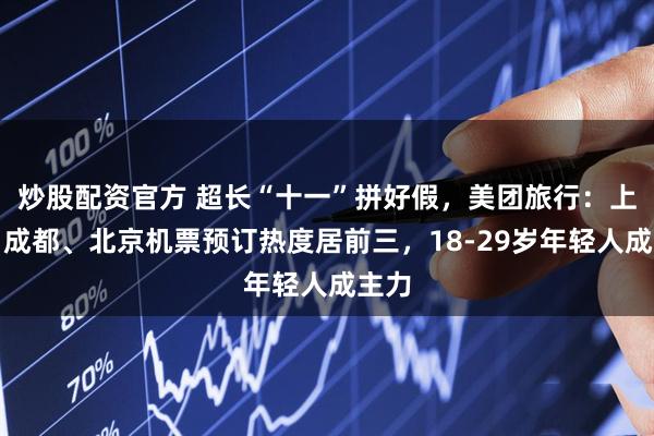 炒股配资官方 超长“十一”拼好假，美团旅行：上海、成都、北京机票预订热度居前三，18-29岁年轻人成主力