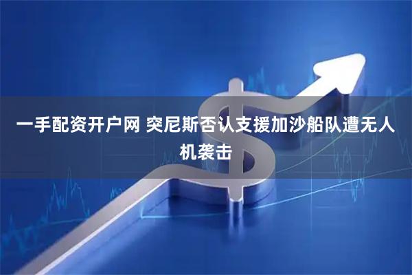 一手配资开户网 突尼斯否认支援加沙船队遭无人机袭击