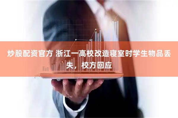 炒股配资官方 浙江一高校改造寝室时学生物品丢失，校方回应