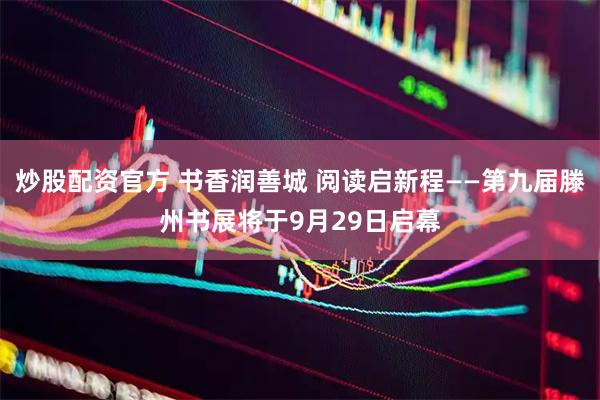 炒股配资官方 书香润善城 阅读启新程——第九届滕州书展将于9月29日启幕