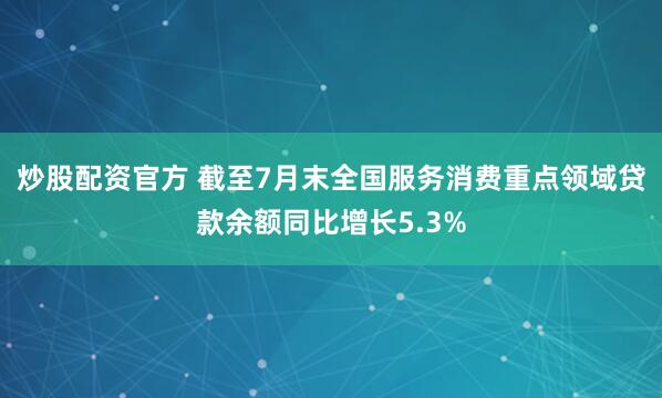 炒股配资官方 截至7月末全国服务消费重点领域贷款余额同比增长5.3%
