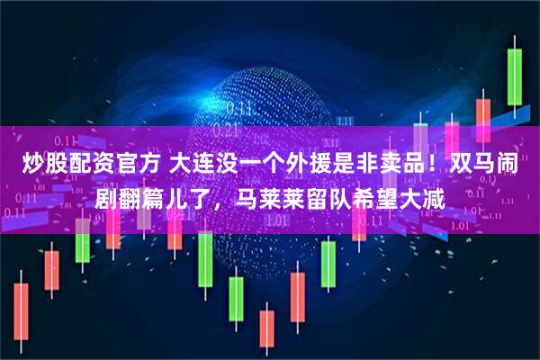 炒股配资官方 大连没一个外援是非卖品！双马闹剧翻篇儿了，马莱莱留队希望大减