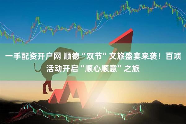 一手配资开户网 顺德“双节”文旅盛宴来袭！百项活动开启“顺心顺意”之旅