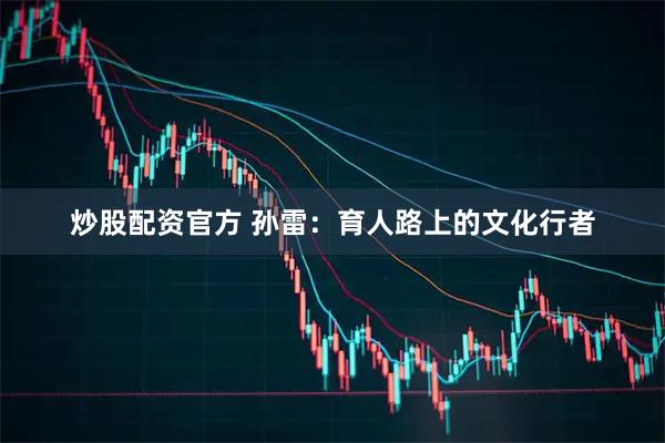 炒股配资官方 孙雷：育人路上的文化行者