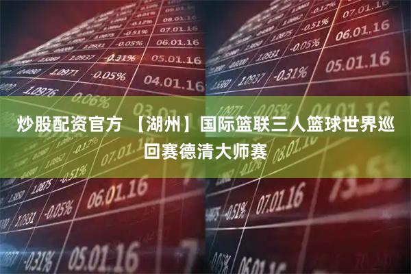 炒股配资官方 【湖州】国际篮联三人篮球世界巡回赛德清大师赛