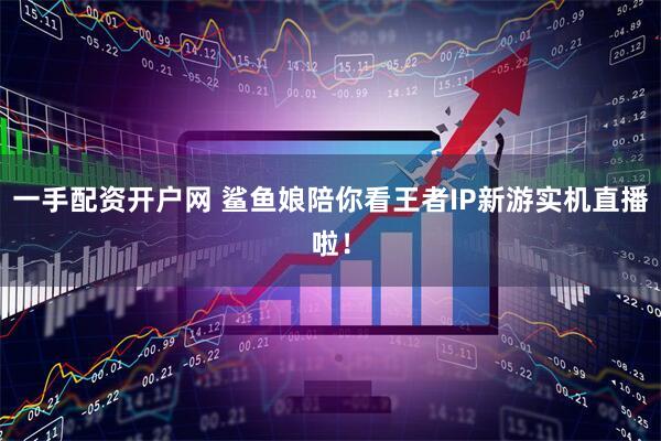 一手配资开户网 鲨鱼娘陪你看王者IP新游实机直播啦！