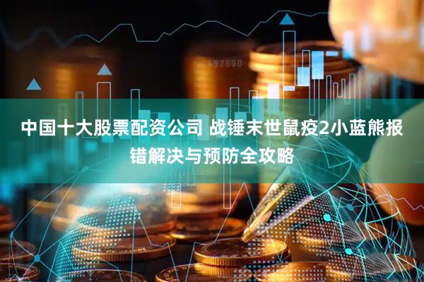 中国十大股票配资公司 战锤末世鼠疫2小蓝熊报错解决与预防全攻略