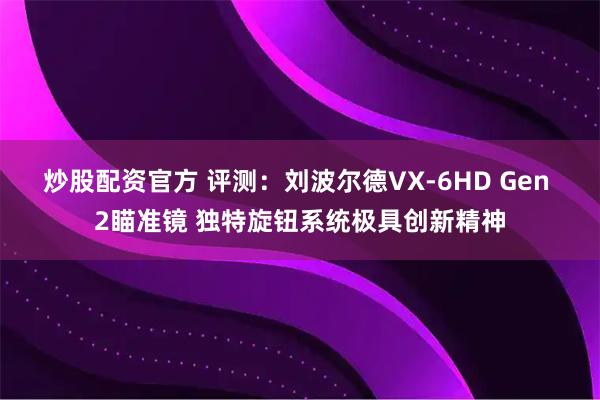 炒股配资官方 评测：刘波尔德VX-6HD Gen 2瞄准镜 独特旋钮系统极具创新精神