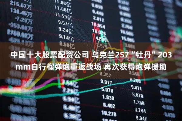 中国十大股票配资公司 乌克兰2S7“牡丹”203mm自行榴弹炮重返战场 再次获得炮弹援助