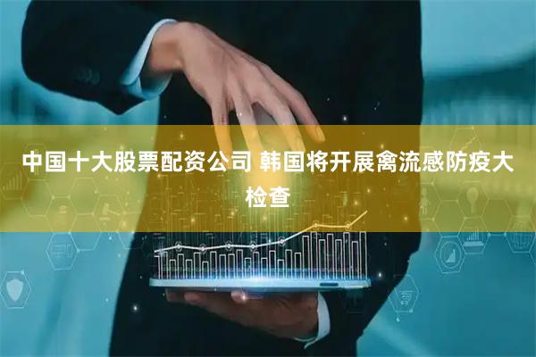 中国十大股票配资公司 韩国将开展禽流感防疫大检查