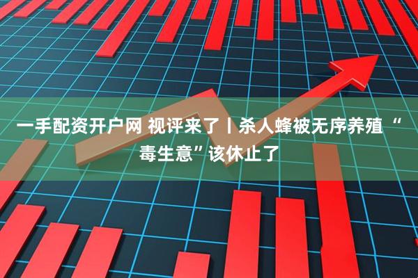 一手配资开户网 视评来了丨杀人蜂被无序养殖 “毒生意”该休止了
