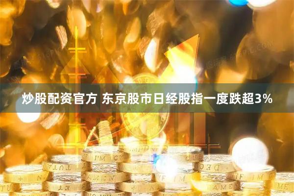 炒股配资官方 东京股市日经股指一度跌超3%