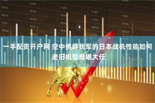 一手配资开户网 空中挑衅我军的日本战机性能如何 老旧机型难堪大任