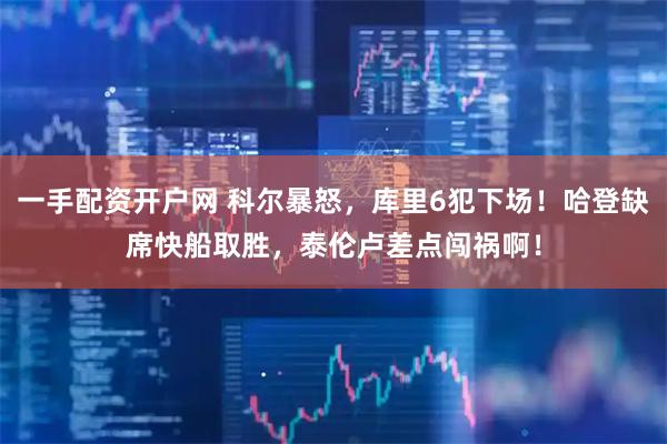 一手配资开户网 科尔暴怒，库里6犯下场！哈登缺席快船取胜，泰伦卢差点闯祸啊！
