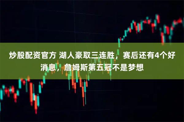 炒股配资官方 湖人豪取三连胜，赛后还有4个好消息，詹姆斯第五冠不是梦想