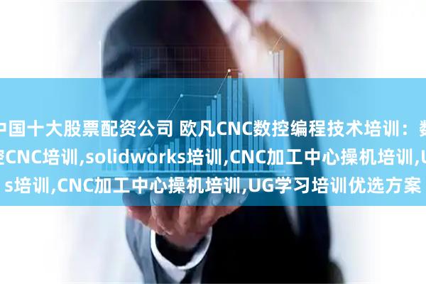中国十大股票配资公司 欧凡CNC数控编程技术培训：数控CNC编程培训,数控CNC培训,solidworks培训,CNC加工中心操机培训,UG学习培训优选方案