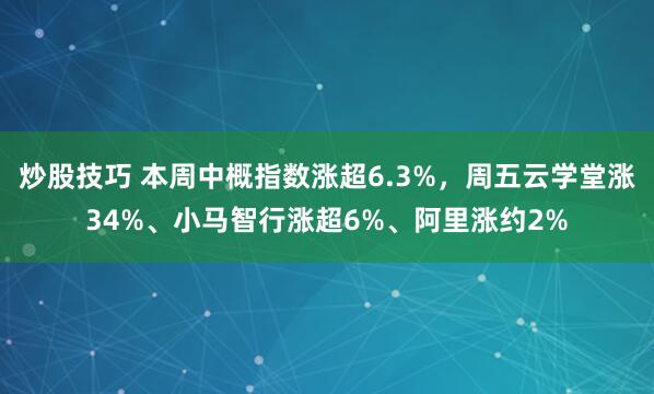 炒股技巧 本周中概指数涨超6.3%，周五云学堂涨34%、小马智行涨超6%、阿里涨约2%