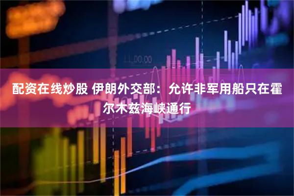 配资在线炒股 伊朗外交部：允许非军用船只在霍尔木兹海峡通行