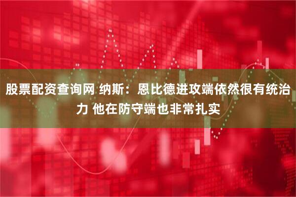 股票配资查询网 纳斯：恩比德进攻端依然很有统治力 他在防守端也非常扎实