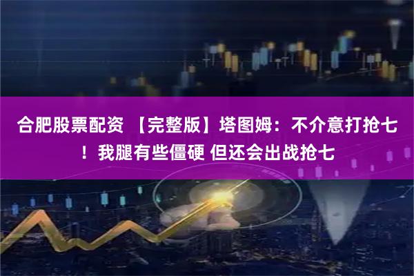 合肥股票配资 【完整版】塔图姆：不介意打抢七！我腿有些僵硬 但还会出战抢七