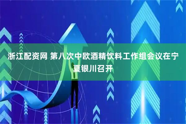 浙江配资网 第八次中欧酒精饮料工作组会议在宁夏银川召开