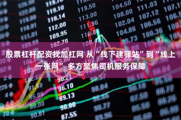 股票杠杆配资找加杠网 从“线下建驿站”到“线上一张网” 多方聚焦司机服务保障