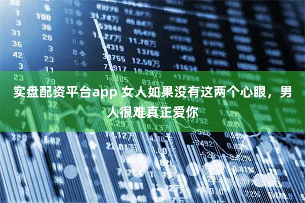 实盘配资平台app 女人如果没有这两个心眼，男人很难真正爱你