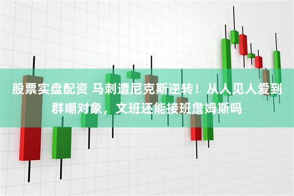 股票实盘配资 马刺遭尼克斯逆转！从人见人爱到群嘲对象，文班还能接班詹姆斯吗