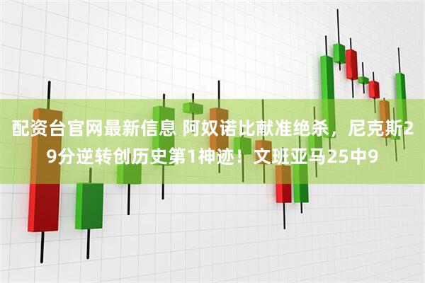 配资台官网最新信息 阿奴诺比献准绝杀，尼克斯29分逆转创历史第1神迹！文班亚马25中9